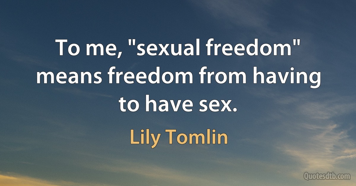 To me, "sexual freedom" means freedom from having to have sex. (Lily Tomlin)