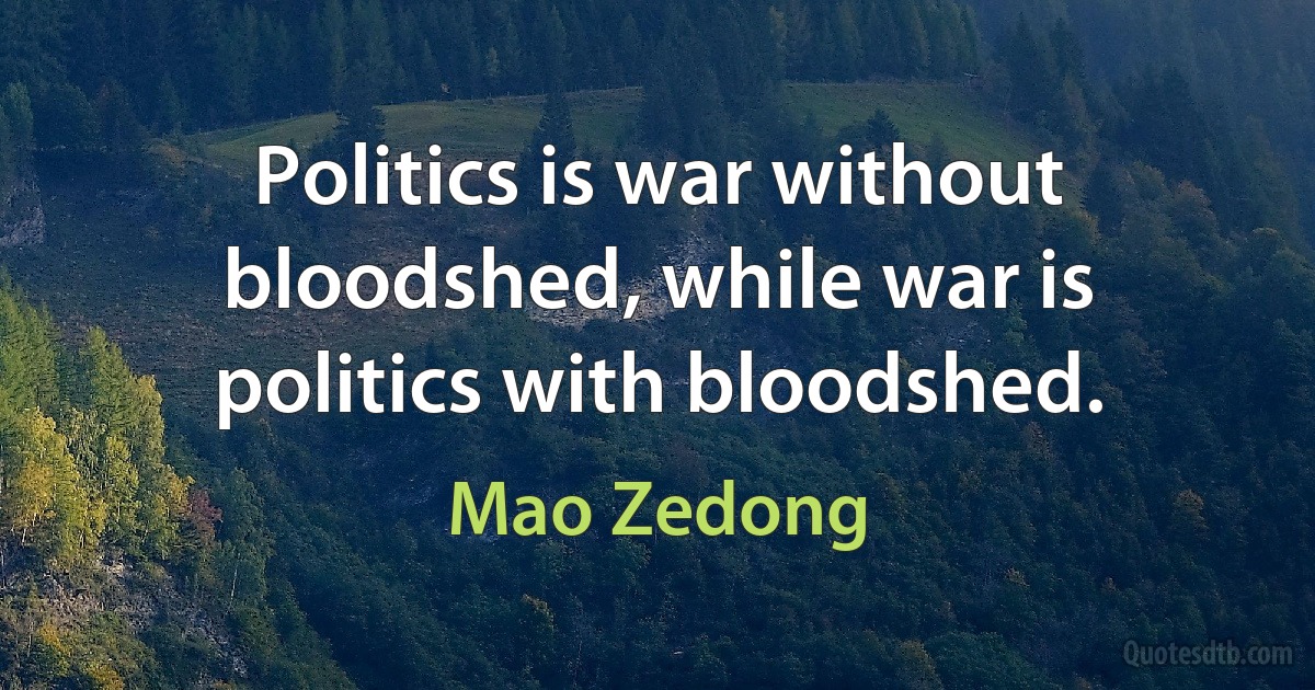 Politics is war without bloodshed, while war is politics with bloodshed. (Mao Zedong)