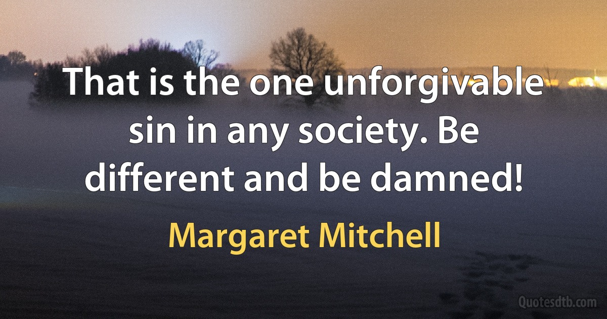 That is the one unforgivable sin in any society. Be different and be damned! (Margaret Mitchell)