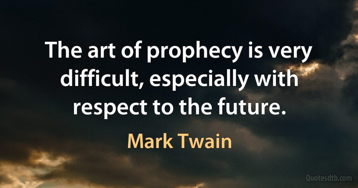 The art of prophecy is very difficult, especially with respect to the future. (Mark Twain)