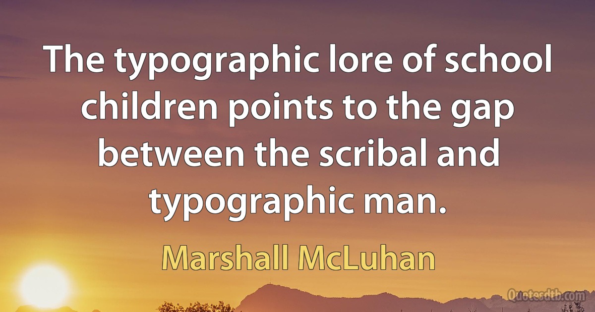 The typographic lore of school children points to the gap between the scribal and typographic man. (Marshall McLuhan)