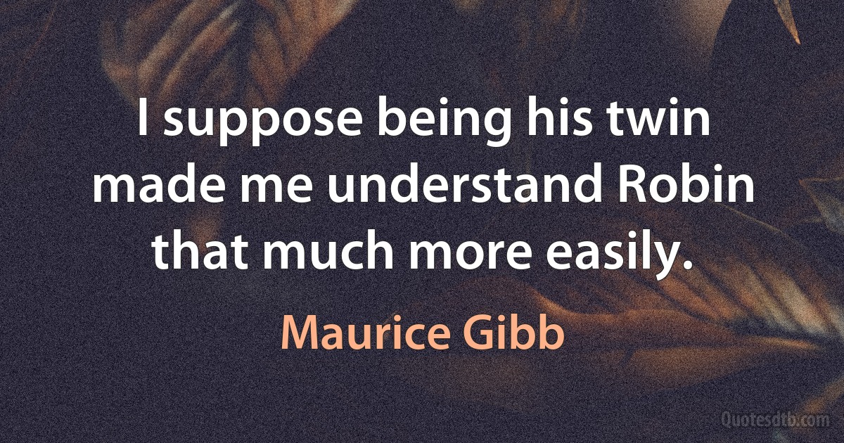 I suppose being his twin made me understand Robin that much more easily. (Maurice Gibb)