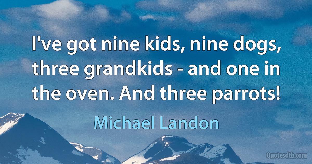 I've got nine kids, nine dogs, three grandkids - and one in the oven. And three parrots! (Michael Landon)