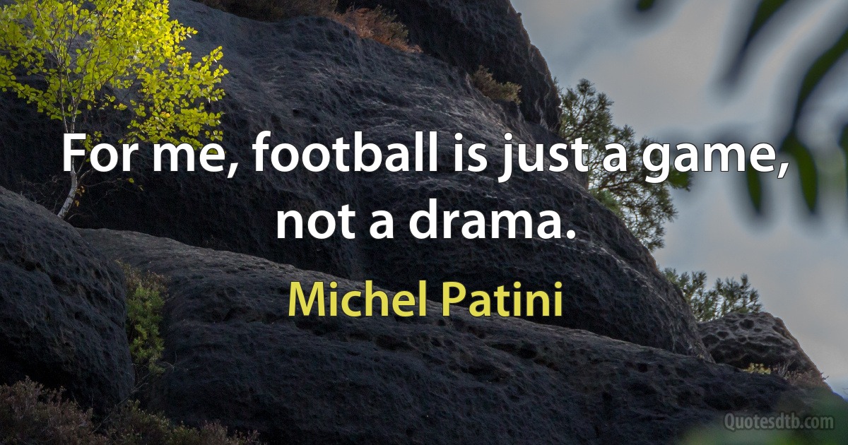 For me, football is just a game, not a drama. (Michel Patini)