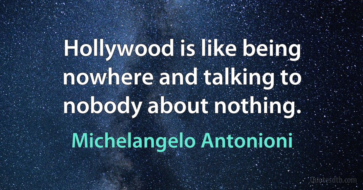 Hollywood is like being nowhere and talking to nobody about nothing. (Michelangelo Antonioni)