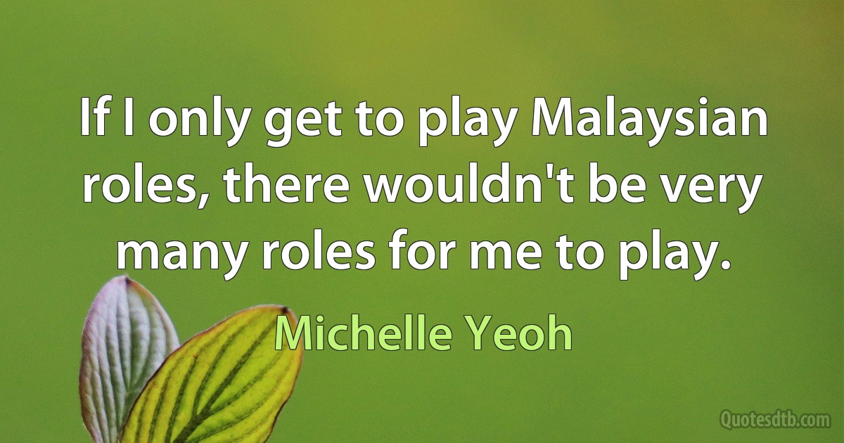 If I only get to play Malaysian roles, there wouldn't be very many roles for me to play. (Michelle Yeoh)