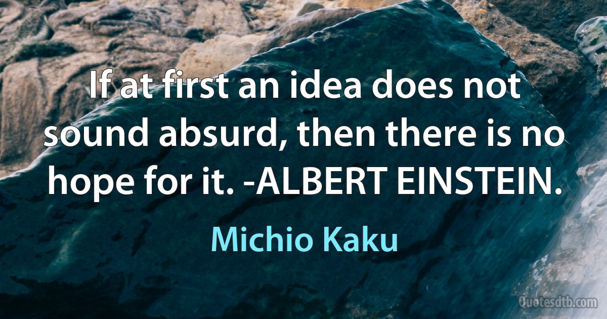 If at first an idea does not sound absurd, then there is no hope for it. -ALBERT EINSTEIN. (Michio Kaku)