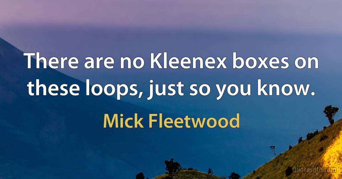 There are no Kleenex boxes on these loops, just so you know. (Mick Fleetwood)