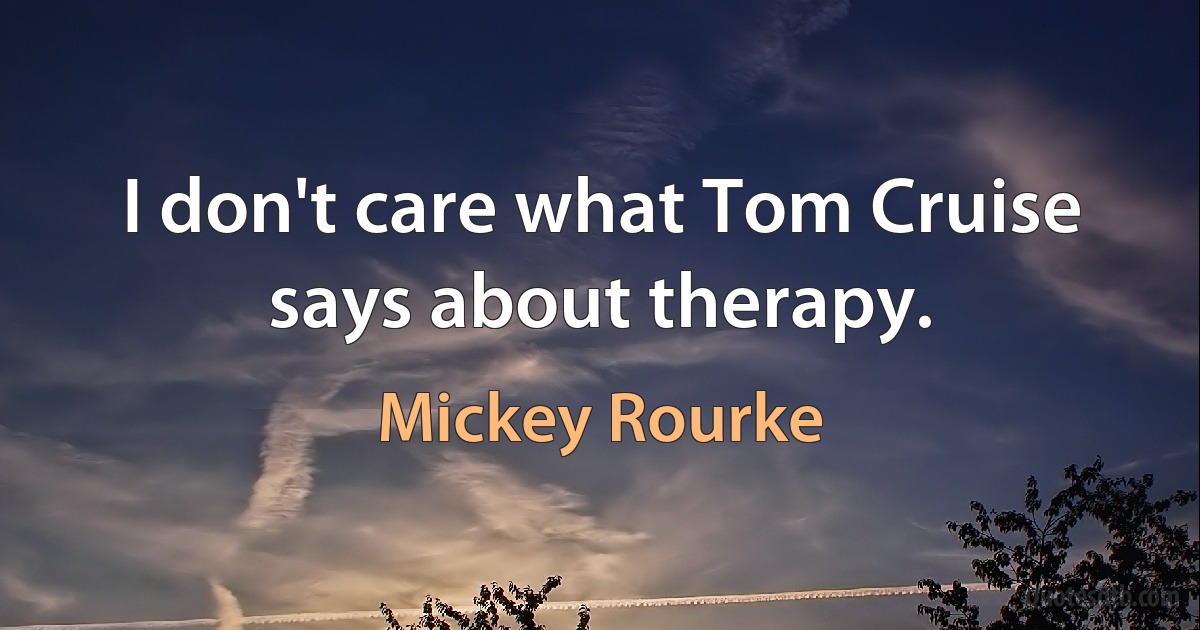 I don't care what Tom Cruise says about therapy. (Mickey Rourke)