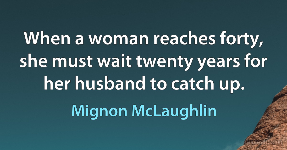 When a woman reaches forty, she must wait twenty years for her husband to catch up. (Mignon McLaughlin)