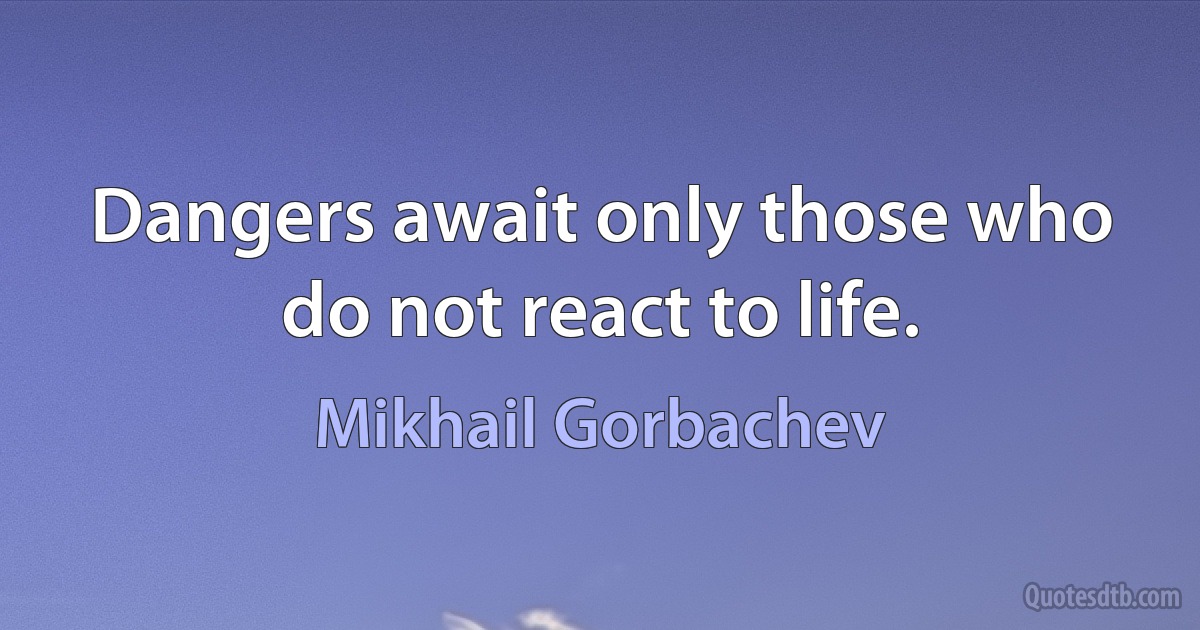 Dangers await only those who do not react to life. (Mikhail Gorbachev)