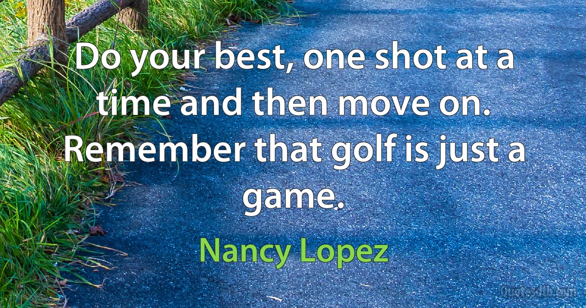 Do your best, one shot at a time and then move on. Remember that golf is just a game. (Nancy Lopez)