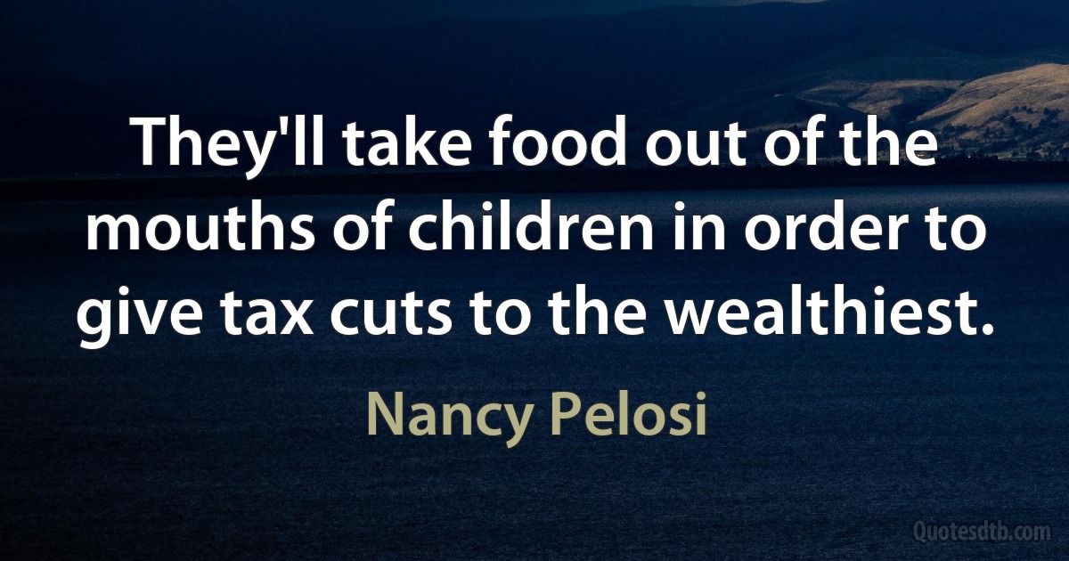 They'll take food out of the mouths of children in order to give tax cuts to the wealthiest. (Nancy Pelosi)