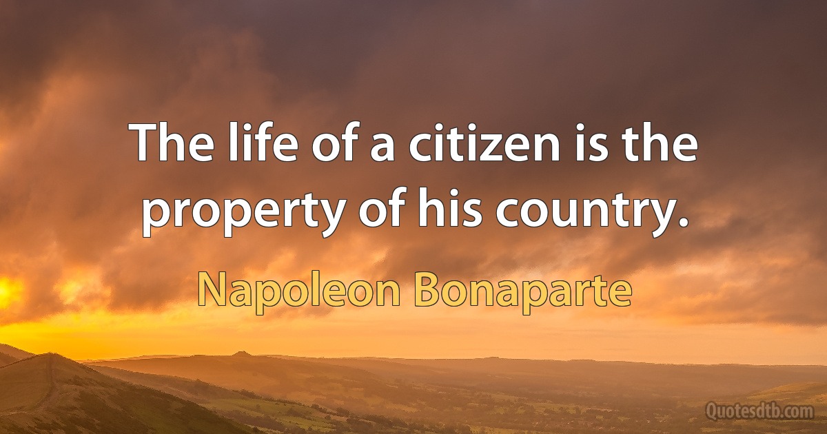 The life of a citizen is the property of his country. (Napoleon Bonaparte)