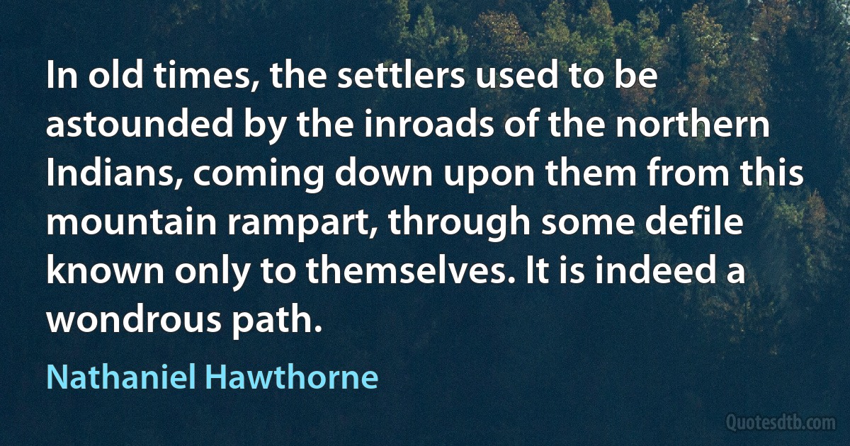 In old times, the settlers used to be astounded by the inroads of the northern Indians, coming down upon them from this mountain rampart, through some defile known only to themselves. It is indeed a wondrous path. (Nathaniel Hawthorne)