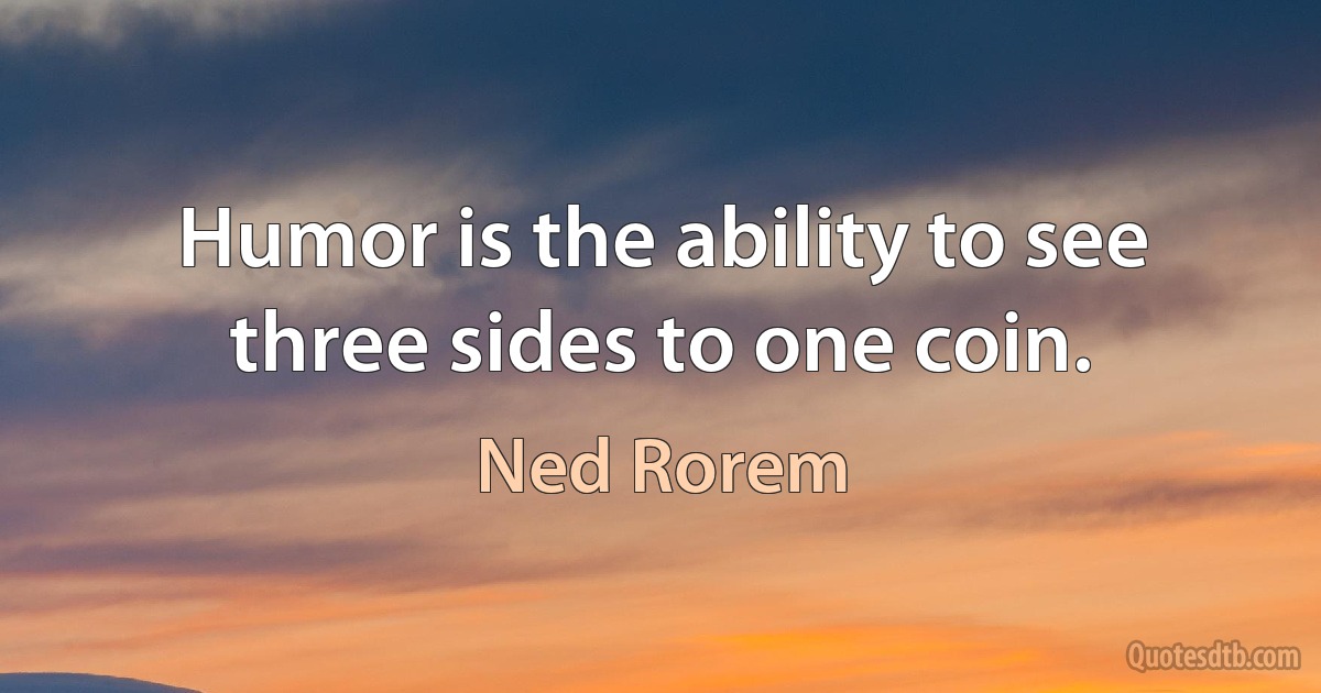 Humor is the ability to see three sides to one coin. (Ned Rorem)