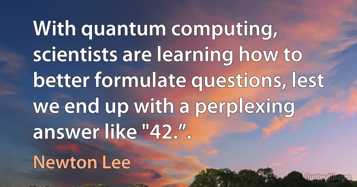 With quantum computing, scientists are learning how to better formulate questions, lest we end up with a perplexing answer like "42.”. (Newton Lee)