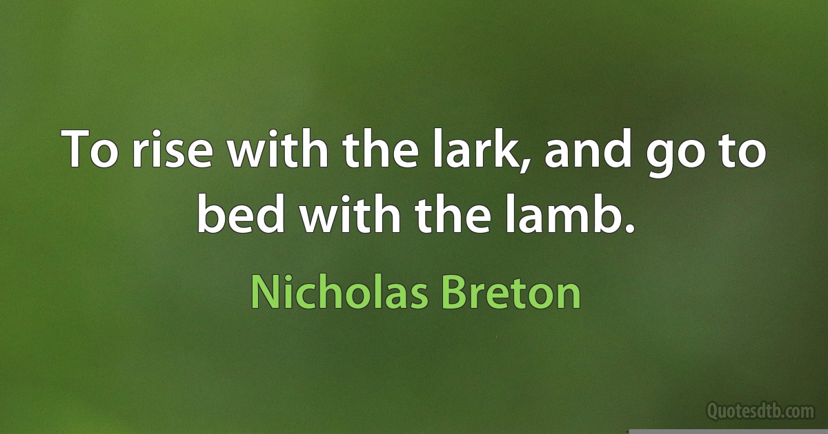 To rise with the lark, and go to bed with the lamb. (Nicholas Breton)