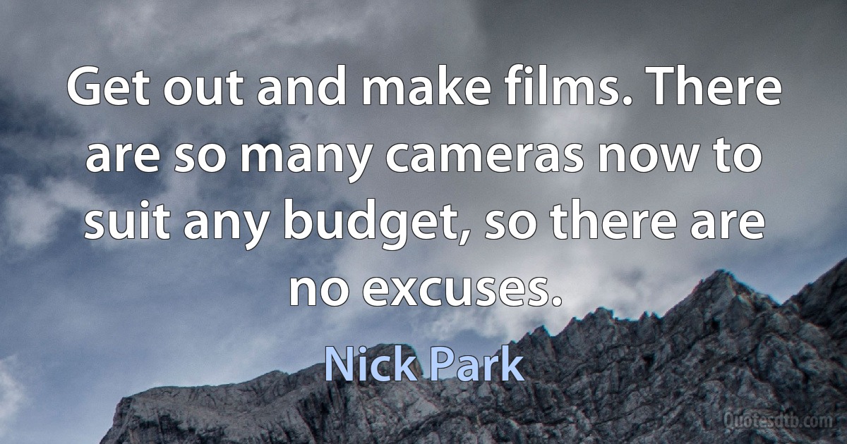 Get out and make films. There are so many cameras now to suit any budget, so there are no excuses. (Nick Park)