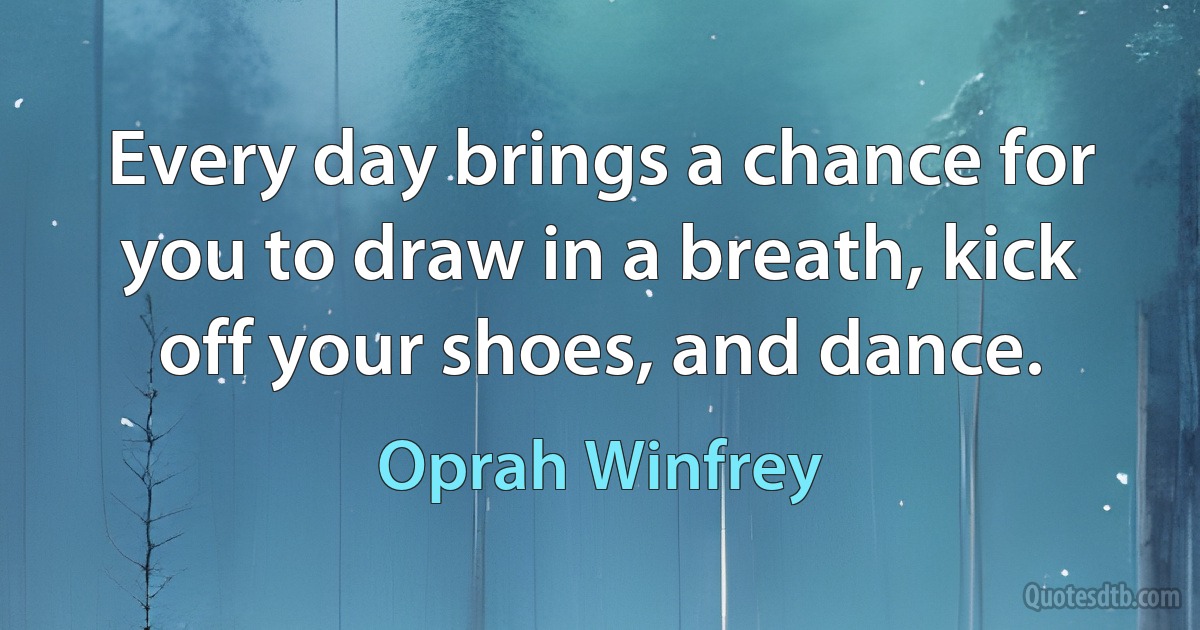 Every day brings a chance for you to draw in a breath, kick off your shoes, and dance. (Oprah Winfrey)