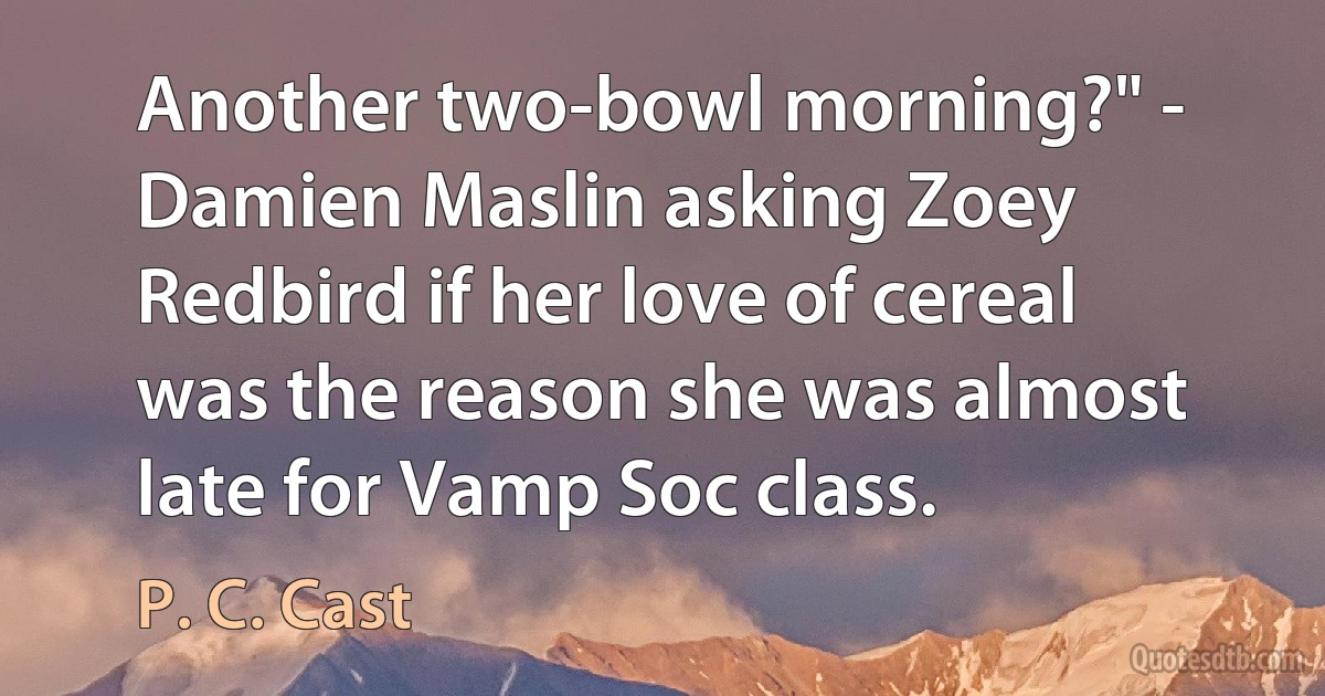 Another two-bowl morning?" - Damien Maslin asking Zoey Redbird if her love of cereal was the reason she was almost late for Vamp Soc class. (P. C. Cast)