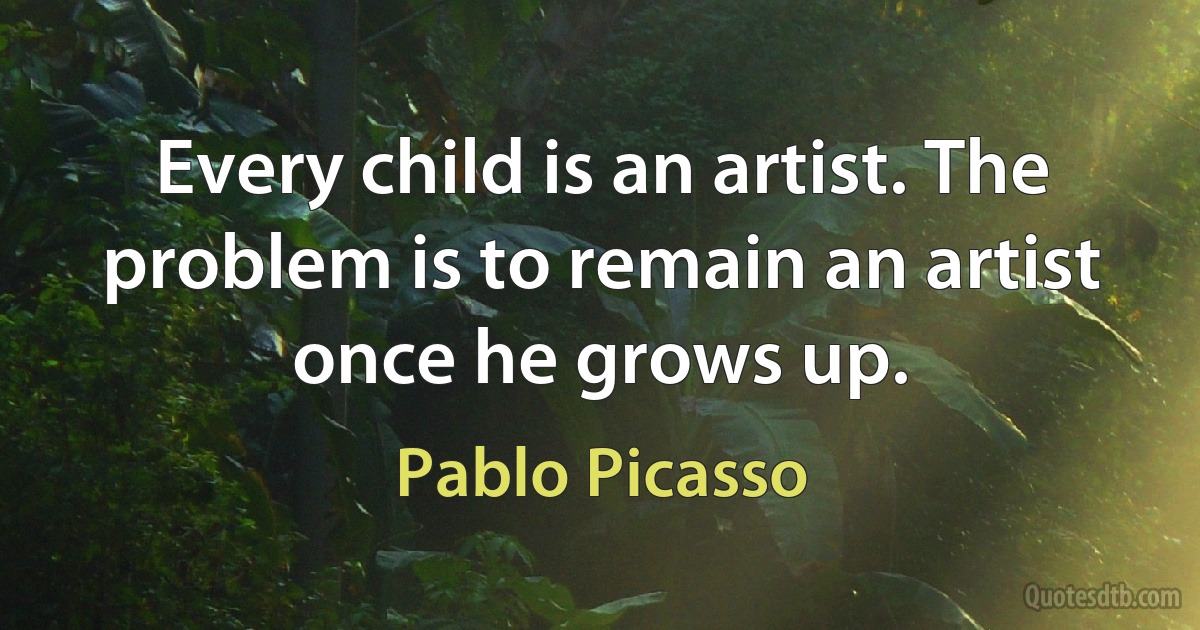 Every child is an artist. The problem is to remain an artist once he grows up. (Pablo Picasso)