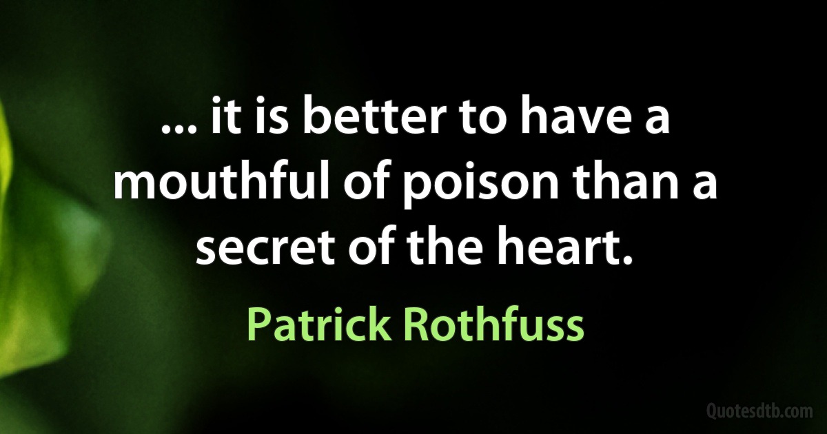 ... it is better to have a mouthful of poison than a secret of the heart. (Patrick Rothfuss)