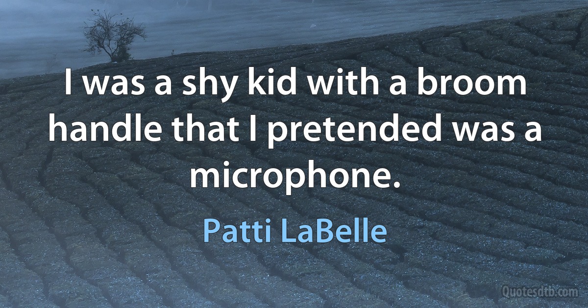 I was a shy kid with a broom handle that I pretended was a microphone. (Patti LaBelle)