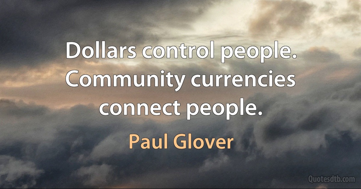 Dollars control people. Community currencies connect people. (Paul Glover)