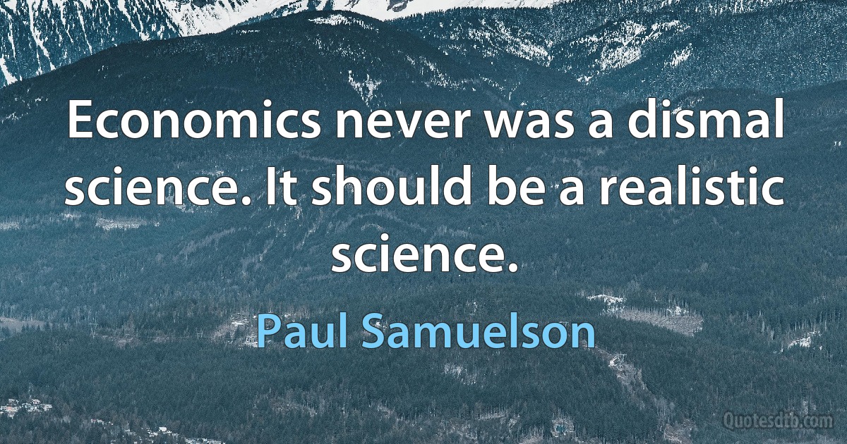 Economics never was a dismal science. It should be a realistic science. (Paul Samuelson)