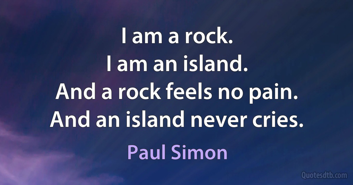 I am a rock.
I am an island.
And a rock feels no pain.
And an island never cries. (Paul Simon)