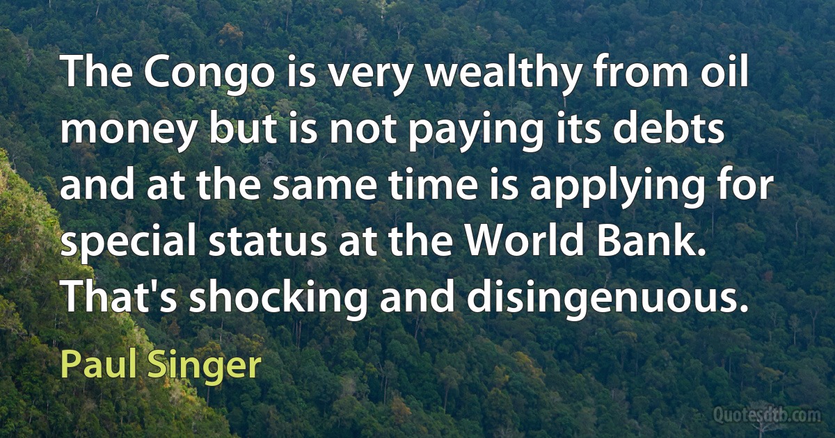 The Congo is very wealthy from oil money but is not paying its debts and at the same time is applying for special status at the World Bank. That's shocking and disingenuous. (Paul Singer)