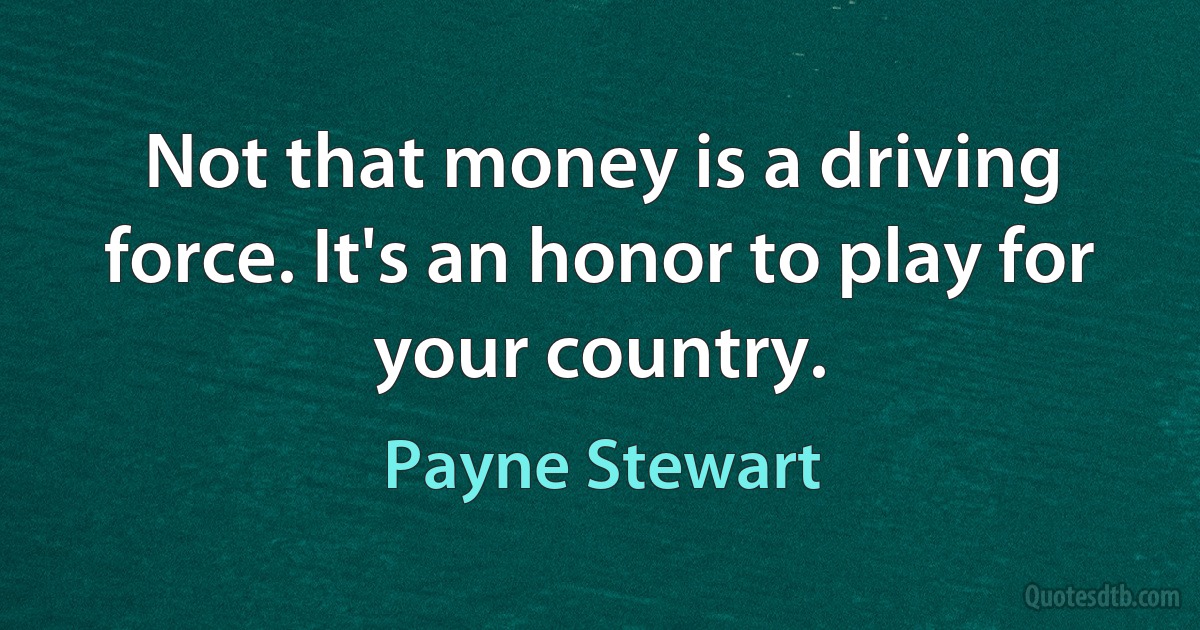 Not that money is a driving force. It's an honor to play for your country. (Payne Stewart)