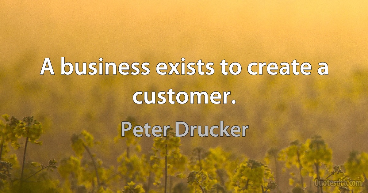 A business exists to create a customer. (Peter Drucker)