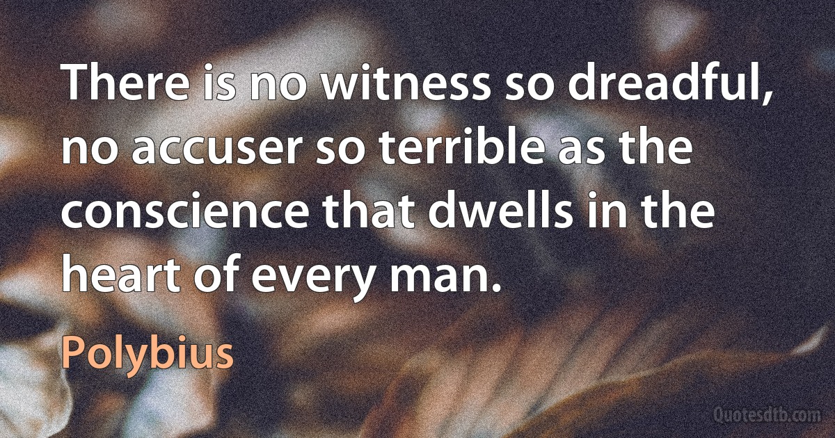 There is no witness so dreadful, no accuser so terrible as the conscience that dwells in the heart of every man. (Polybius)