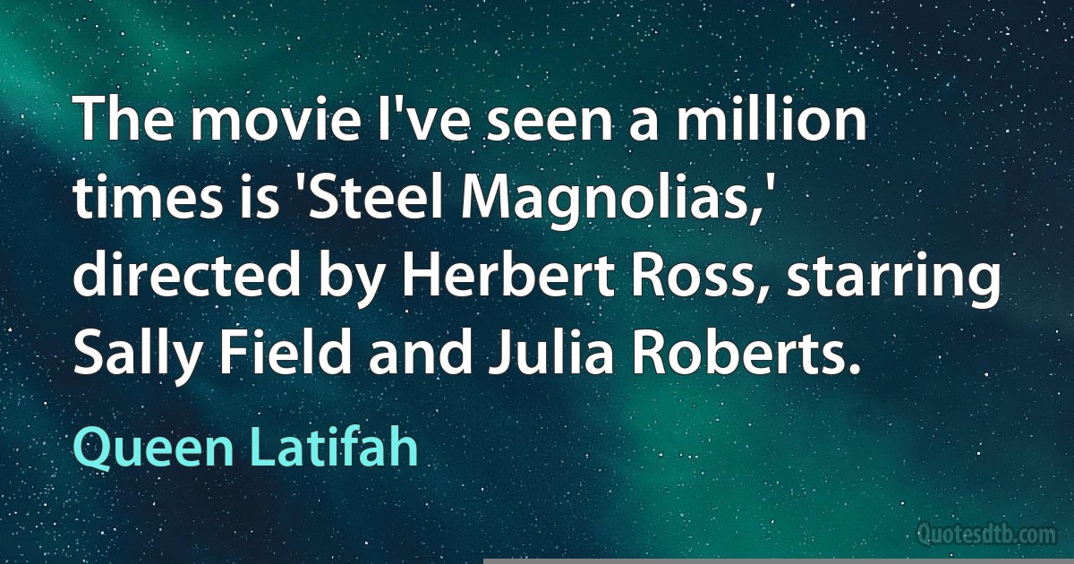 The movie I've seen a million times is 'Steel Magnolias,' directed by Herbert Ross, starring Sally Field and Julia Roberts. (Queen Latifah)