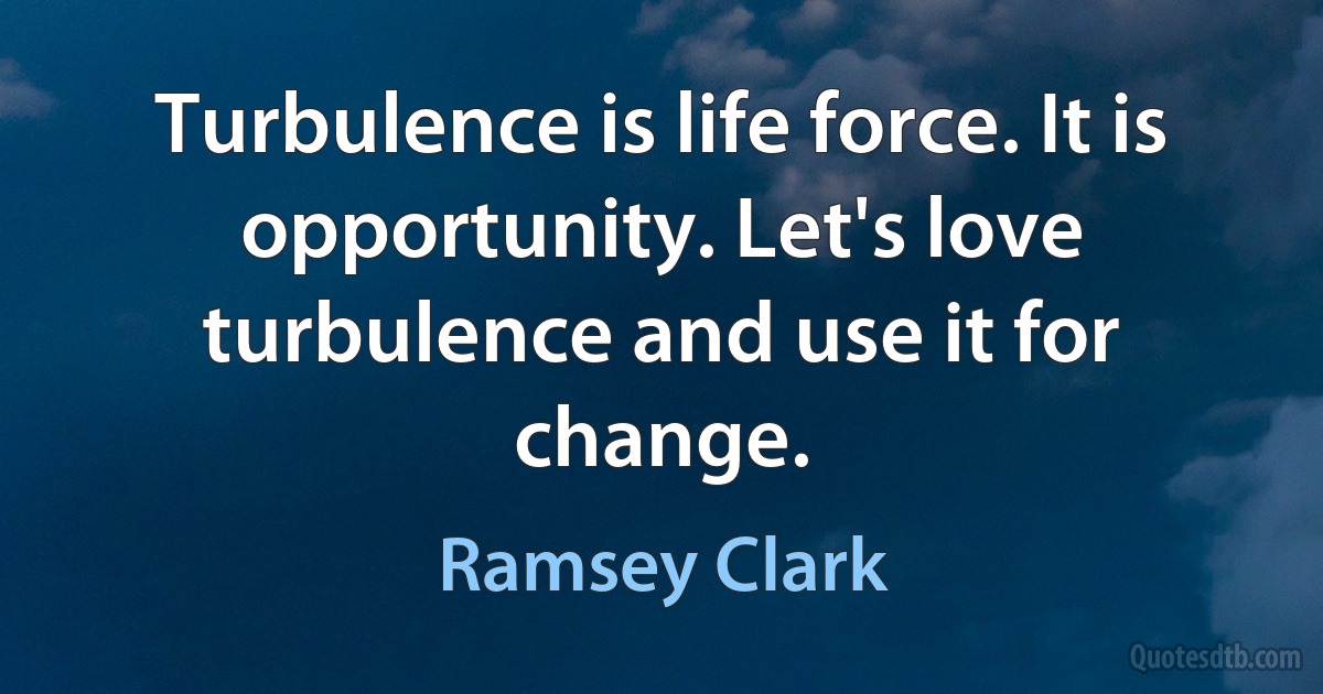 Turbulence is life force. It is opportunity. Let's love turbulence and use it for change. (Ramsey Clark)