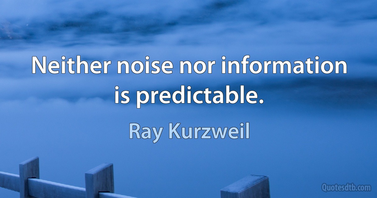 Neither noise nor information is predictable. (Ray Kurzweil)