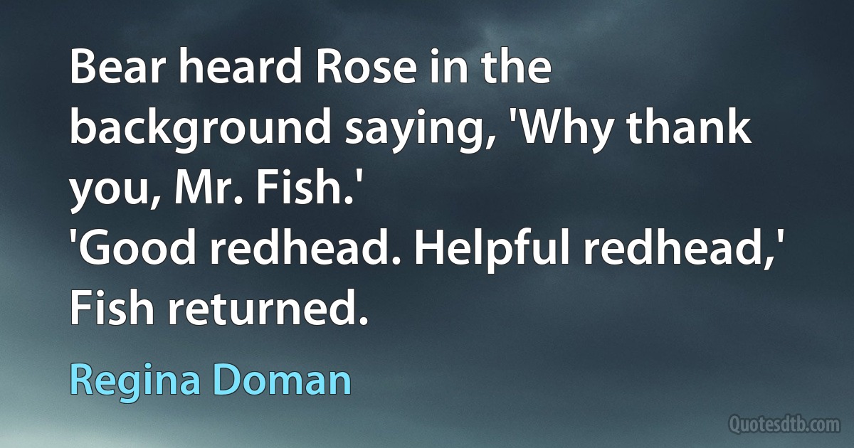 Bear heard Rose in the background saying, 'Why thank you, Mr. Fish.'
'Good redhead. Helpful redhead,' Fish returned. (Regina Doman)