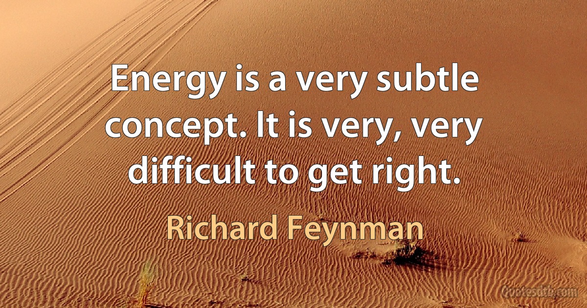 Energy is a very subtle concept. It is very, very difficult to get right. (Richard Feynman)