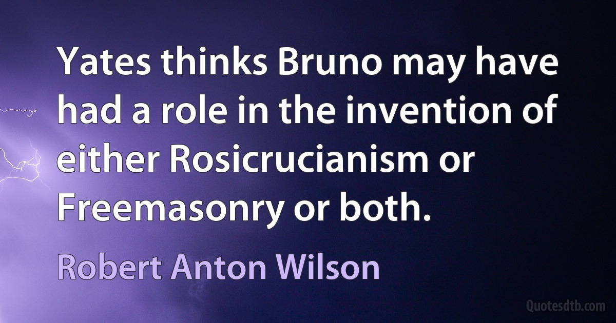 Yates thinks Bruno may have had a role in the invention of either Rosicrucianism or Freemasonry or both. (Robert Anton Wilson)