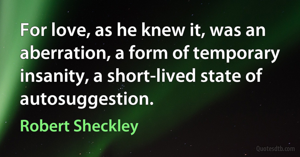 For love, as he knew it, was an aberration, a form of temporary insanity, a short-lived state of autosuggestion. (Robert Sheckley)