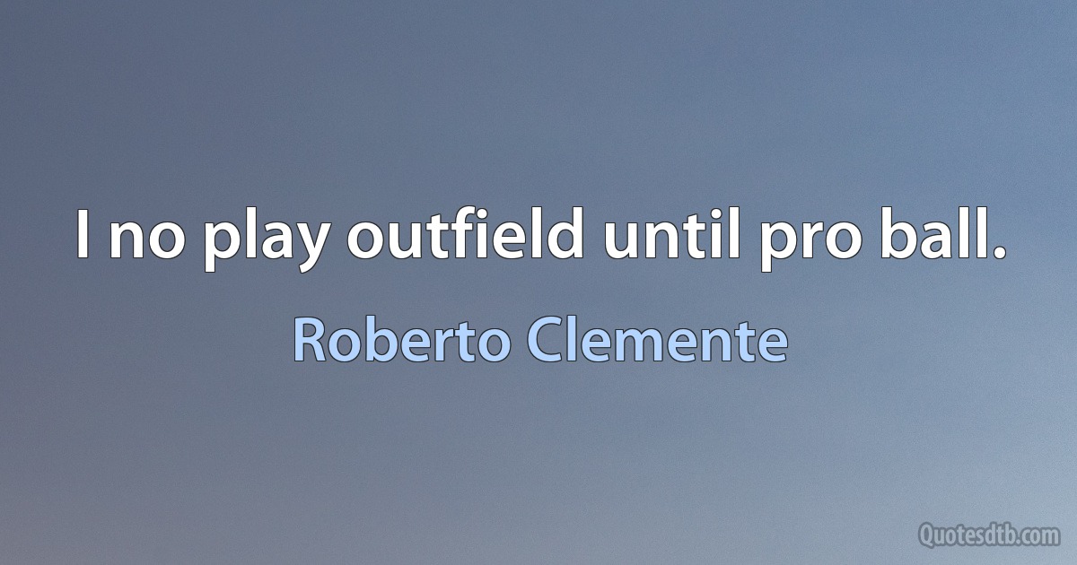 I no play outfield until pro ball. (Roberto Clemente)