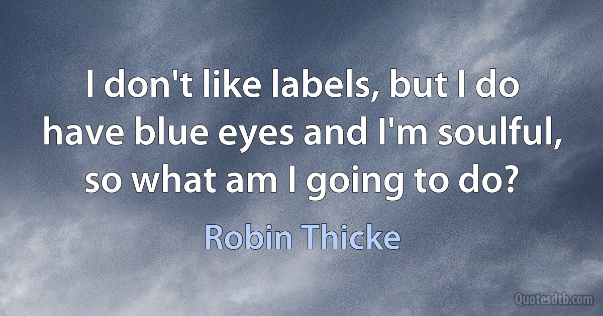 I don't like labels, but I do have blue eyes and I'm soulful, so what am I going to do? (Robin Thicke)