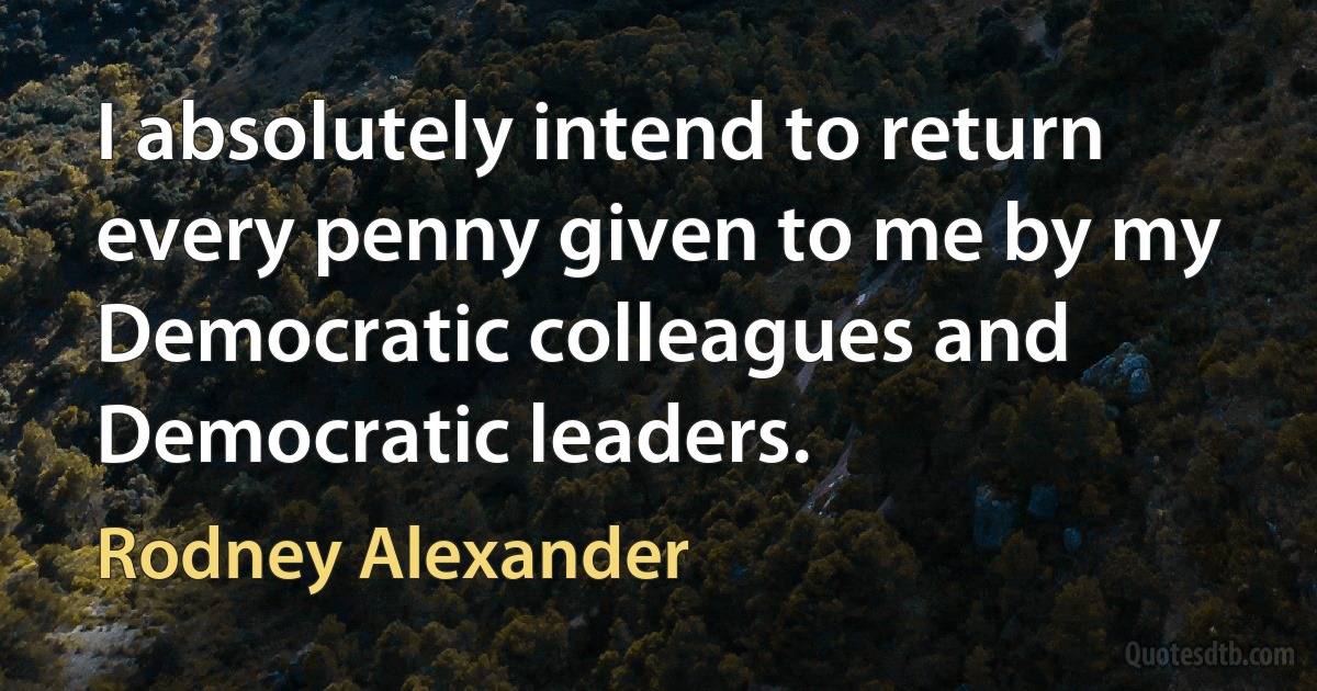 I absolutely intend to return every penny given to me by my Democratic colleagues and Democratic leaders. (Rodney Alexander)