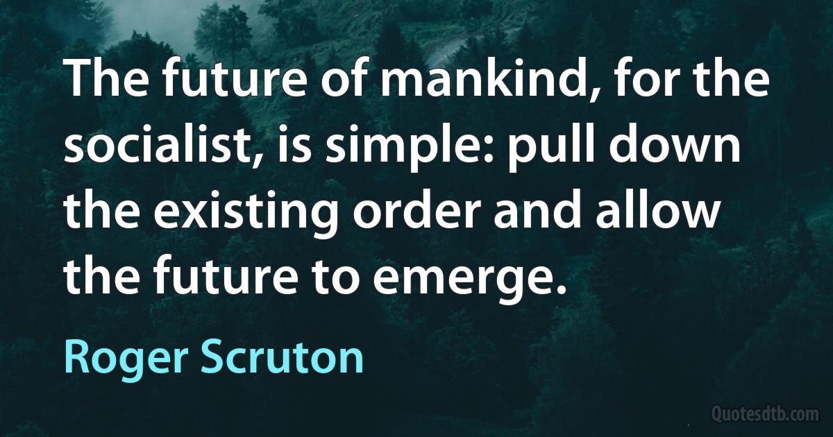 The future of mankind, for the socialist, is simple: pull down the existing order and allow the future to emerge. (Roger Scruton)