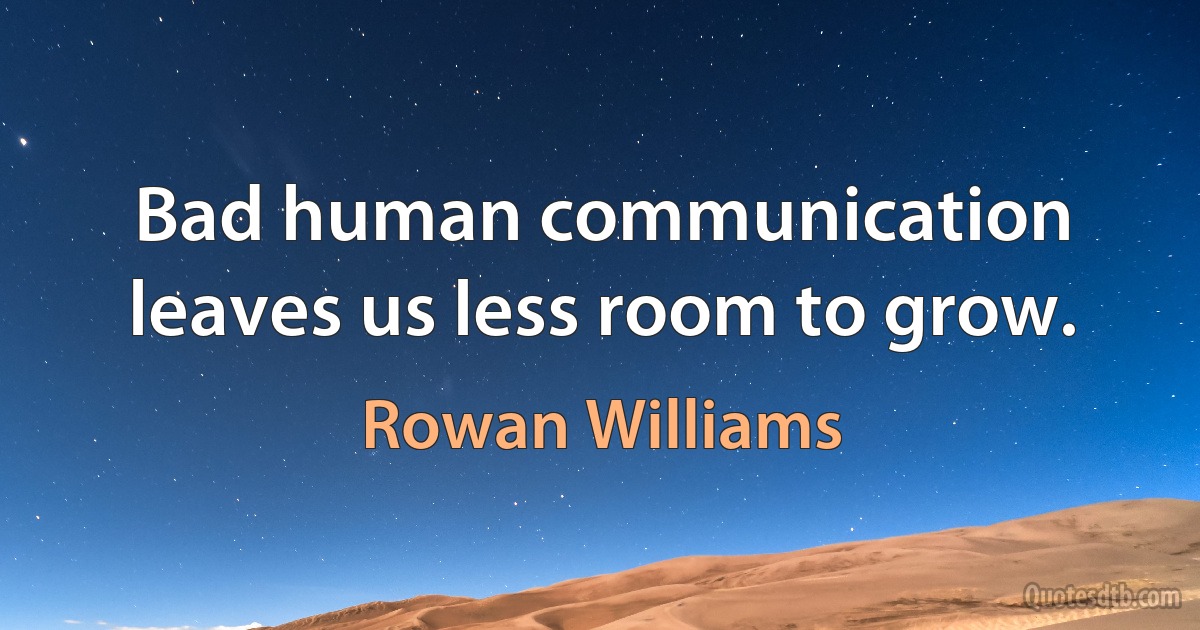 Bad human communication leaves us less room to grow. (Rowan Williams)