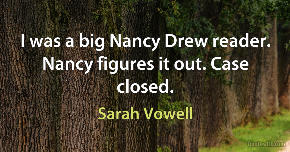 I was a big Nancy Drew reader. Nancy figures it out. Case closed. (Sarah Vowell)