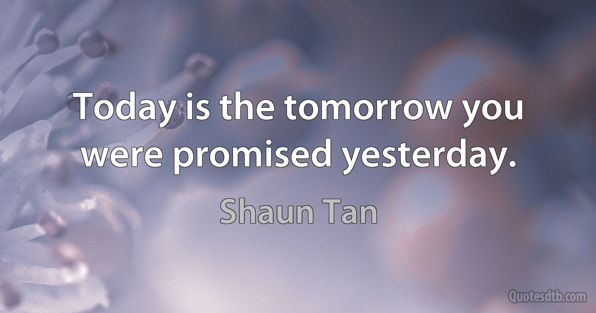 Today is the tomorrow you were promised yesterday. (Shaun Tan)