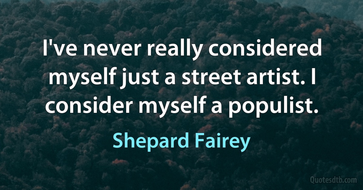 I've never really considered myself just a street artist. I consider myself a populist. (Shepard Fairey)